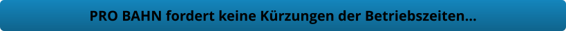 PRO BAHN fordert keine Kürzungen der Betriebszeiten…