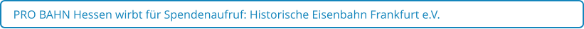 PRO BAHN Hessen wirbt für Spendenaufruf: Historische Eisenbahn Frankfurt e.V.