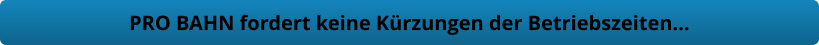 PRO BAHN fordert keine Kürzungen der Betriebszeiten…