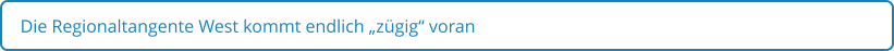 Die Regionaltangente West kommt endlich „zügig“ voran