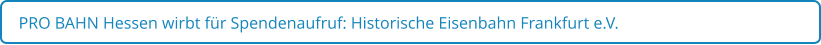 PRO BAHN Hessen wirbt für Spendenaufruf: Historische Eisenbahn Frankfurt e.V.